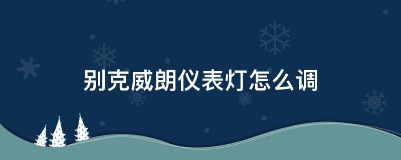 别克威朗仪表灯怎么调 别克威朗灯光调节