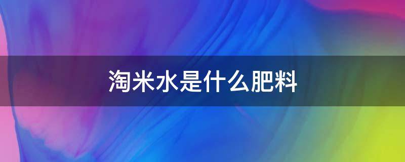 淘米水是什么肥料（淘米水是什么肥料可以交木耳菜吗）