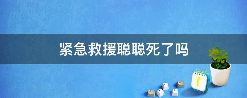 紧急救援聪聪死了吗（紧急救援最后聪聪有被救活吗）