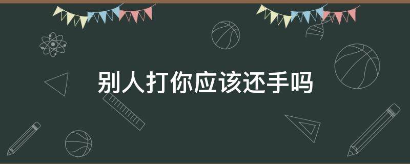 别人打你应该还手吗 别人打你你该不该还手