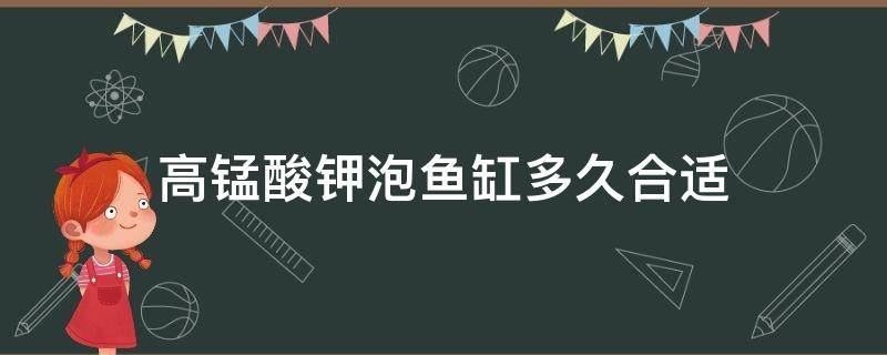 高锰酸钾泡鱼缸多久合适 高锰酸钾泡鱼缸多久合适贴吧