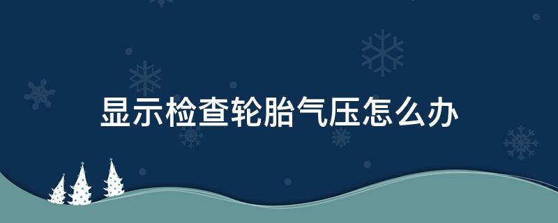 显示检查轮胎气压怎么办（车子显示检查轮胎气压怎么回事）