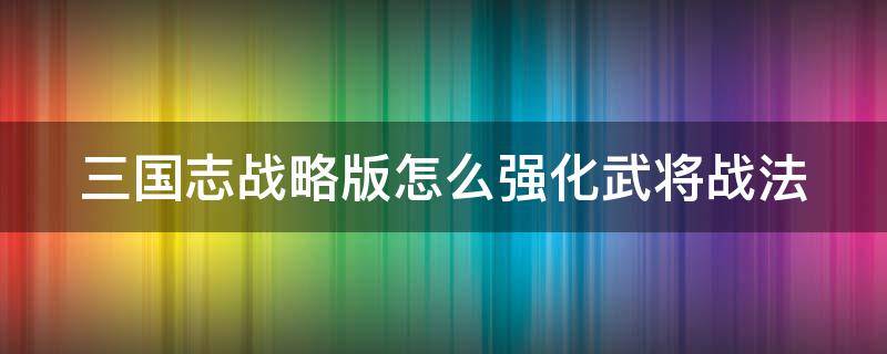 三国志战略版怎么强化武将战法 三国志战略版怎么强化武将战法技能