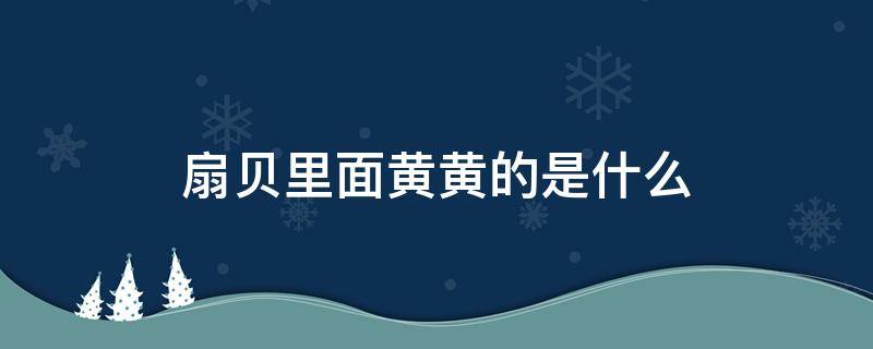 扇贝里面黄黄的是什么（扇贝上那个黄黄的是什么）