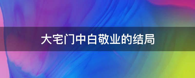 大宅门中白敬业的结局 大宅门白敬生结局