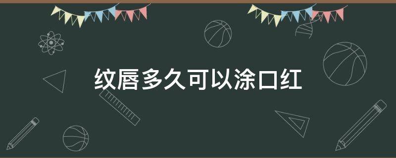 纹唇多久可以涂口红（纹唇多久可以涂口红?）