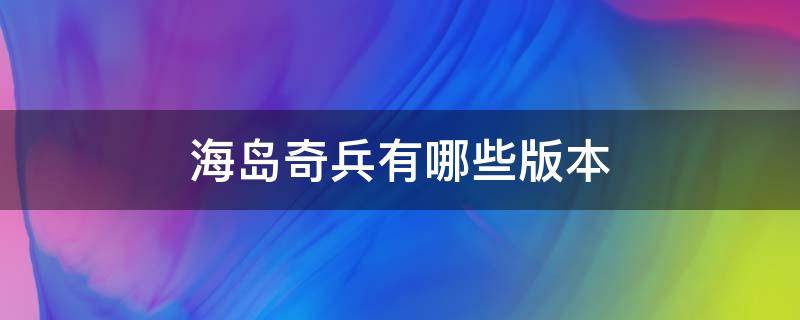 海岛奇兵有哪些版本（海岛奇兵有哪些版本可以用QQ登录）