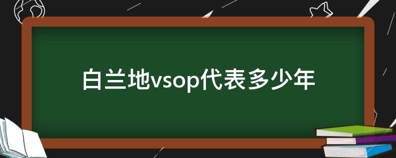 白兰地vsop代表多少年 白兰地vsop是多少年