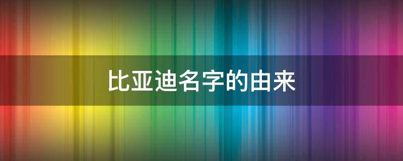 比亚迪名字的由来（比亚迪名字的由来?）