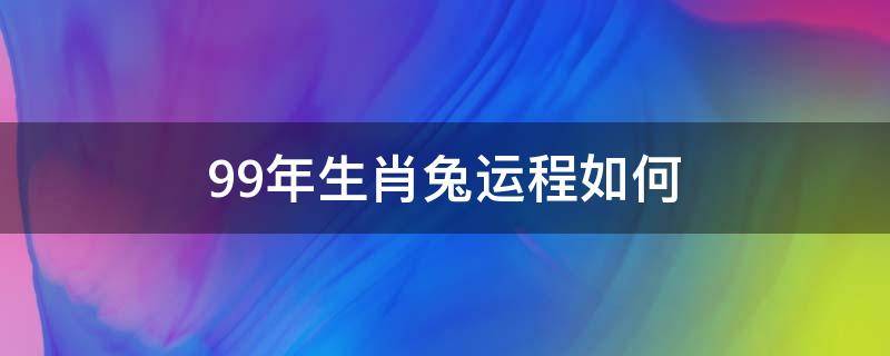 99年生肖兔运程如何（1999年属兔的命运如何）