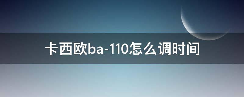 卡西欧ba-110怎么调时间 卡西欧ba-110怎么调时间视频