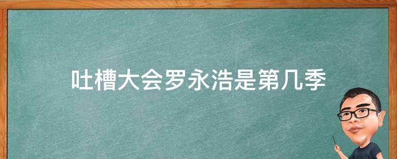 吐槽大会罗永浩是第几季（吐槽大会罗永浩是第几期）