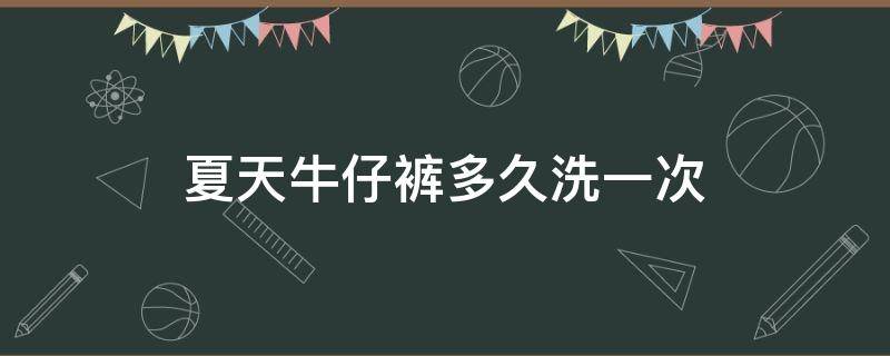 夏天牛仔裤多久洗一次 夏天的牛仔裤多久洗一次