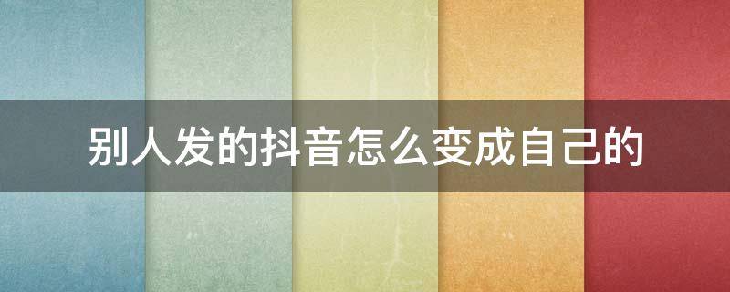 别人发的抖音怎么变成自己的 别人发的抖音怎么变成自己的原创