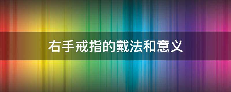 右手戒指的戴法和意义（右手戒指的戴法和意义图片）