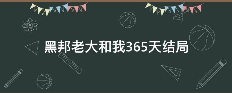 黑邦老大和我365天结局（黑帮老大和我的365天 小说结局）