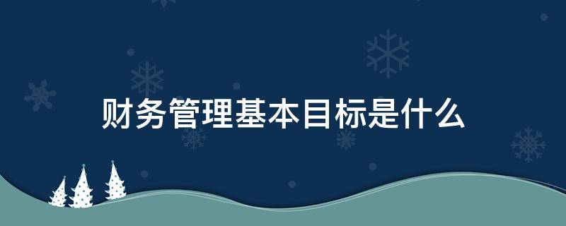 财务管理基本目标是什么 什么是财务管理的目标