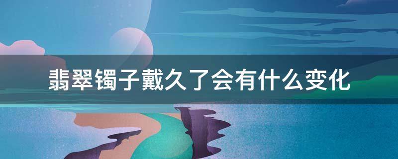 翡翠镯子戴久了会有什么变化 长时间戴翡翠镯子会有什么变化