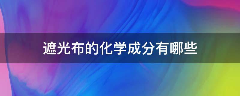 遮光布的化学成分有哪些（怎么区别有害遮光布）