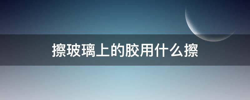 擦玻璃上的胶用什么擦 擦玻璃上的胶用什么擦最干净