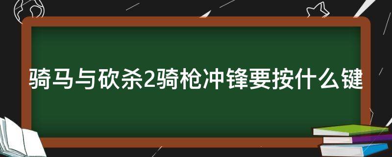 骑马与砍杀2骑枪冲锋要按什么键（骑马与砍杀2骑枪冲锋要按什么键）