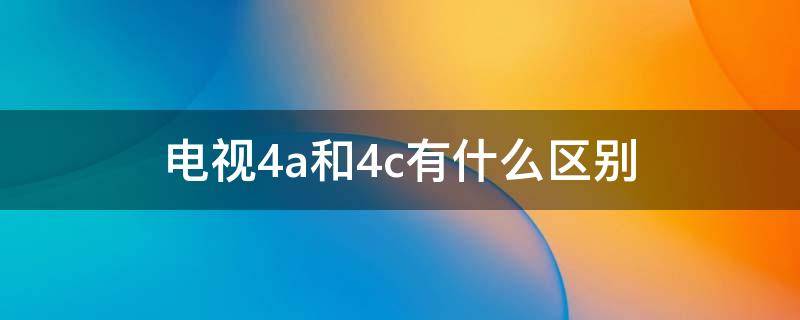 电视4a和4c有什么区别（电视是4a好还是4c好）