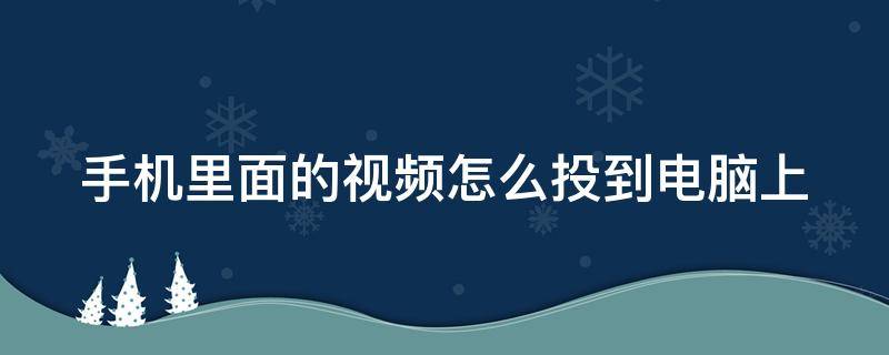 手机里面的视频怎么投到电脑上（把手机上的视频怎么能投放到电脑上）