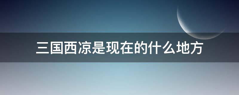 三国西凉是现在的什么地方 三国的西凉是现在哪个地方