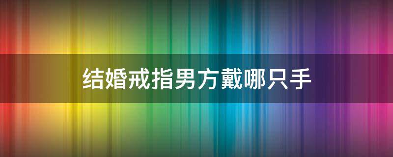 结婚戒指男方戴哪只手 结婚戒指男方戴哪个手上