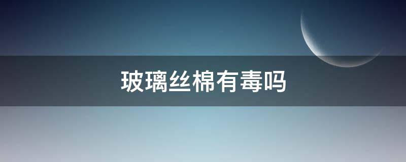 玻璃丝棉有毒吗 玻璃丝有毒吗?