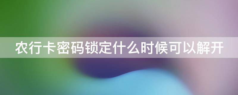 农行卡密码锁定什么时候可以解开 农行卡密码锁了多久可以开