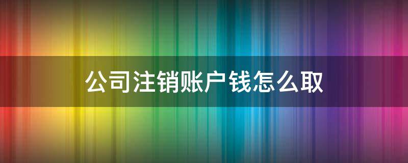 公司注销账户钱怎么取（公司注销账户里的钱能取出来吗）