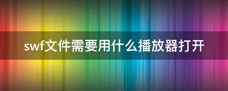 swf文件需要用什么播放器打开（swf文件需要用什么播放器打开苹果手机）