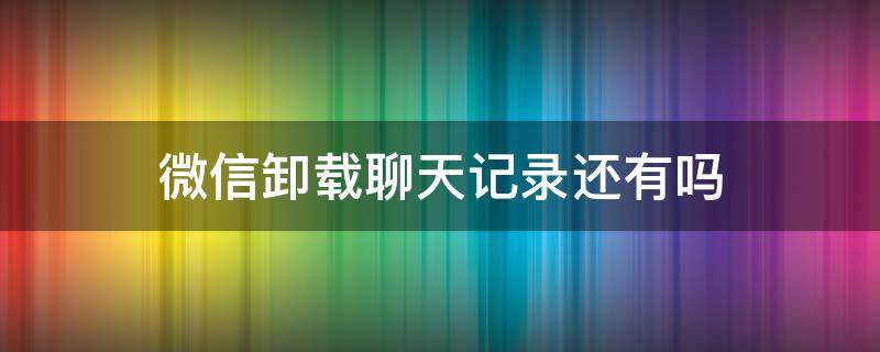 微信卸载聊天记录还有吗 苹果微信卸载聊天记录还有吗