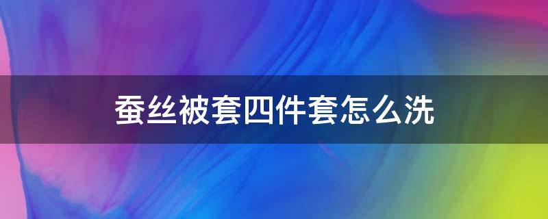 蚕丝被套四件套怎么洗（蚕丝被套的洗法）