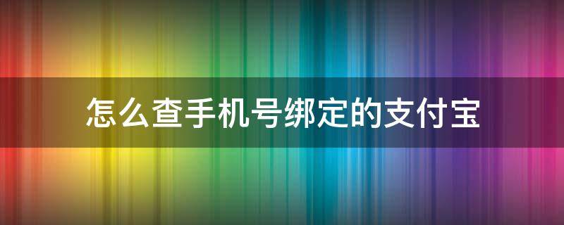 怎么查手机号绑定的支付宝（怎么查手机号绑定了哪些支付宝）