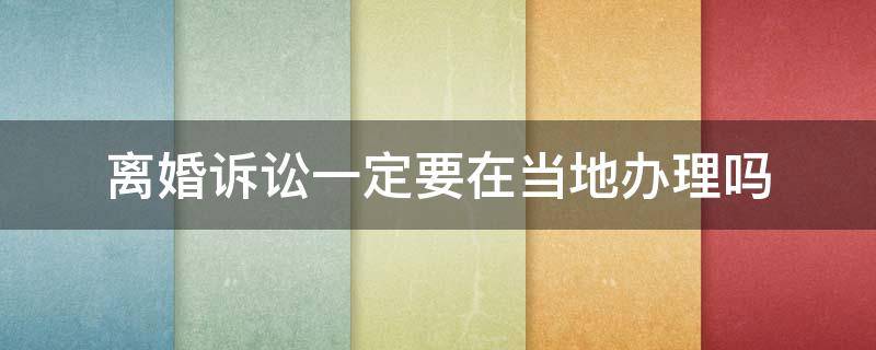 离婚诉讼一定要在当地办理吗 起诉离婚要到本地办理吗?