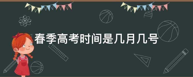 春季高考时间是几月几号（春季高考大约什么时候）