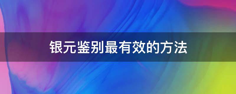 银元鉴别最有效的方法（银元怎么鉴别最有效）