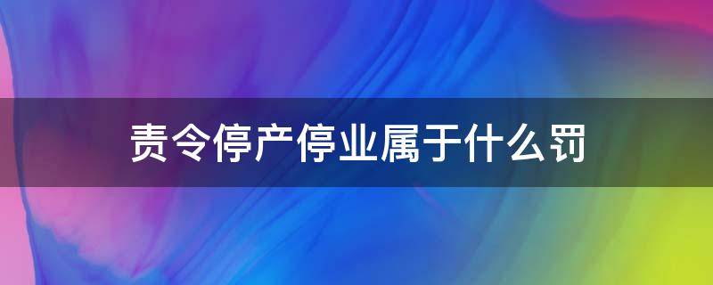 责令停产停业属于什么罚 责令停产停业并处多少罚款