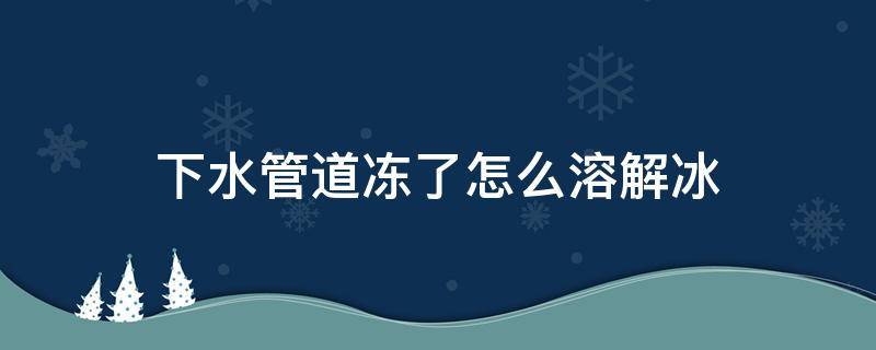 下水管道冻了怎么溶解冰 下水管道冻冰了怎么办