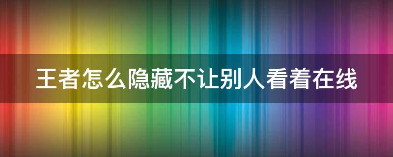 王者怎么隐藏不让别人看着在线 王者荣耀怎么隐身不让好友看到我在线