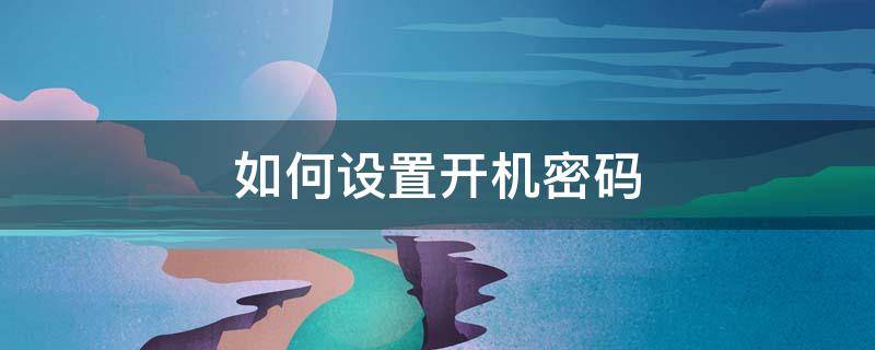 如何设置开机密码 如何设置开机密码和开机用户密码