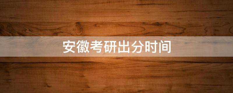 安徽考研出分时间 安徽考研出分时间2022几点