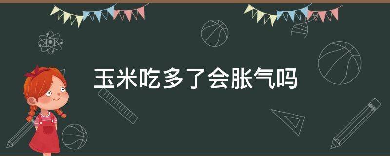 玉米吃多了会胀气吗 玉米吃了容易胀气吗