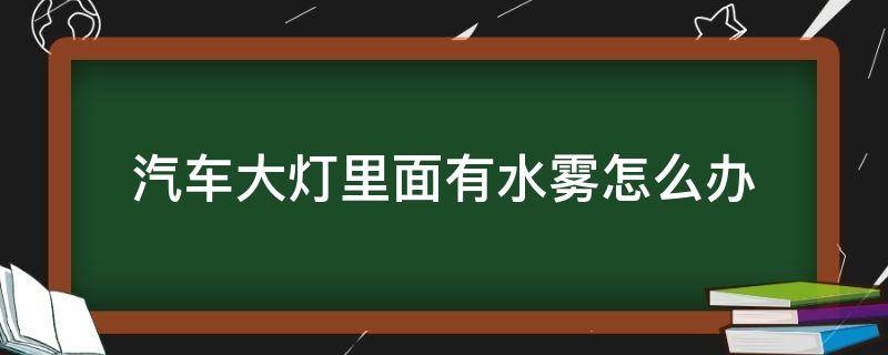 汽车大灯里面有水雾怎么办 汽车大灯里面有水雾怎么回事