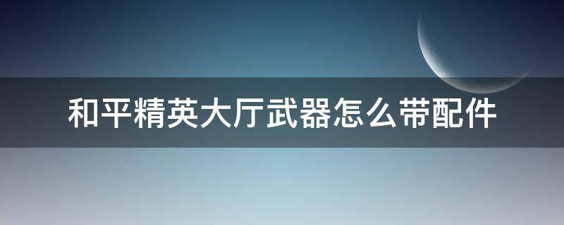 和平精英大厅武器怎么带配件 和平精英大厅展示武器怎么带配件