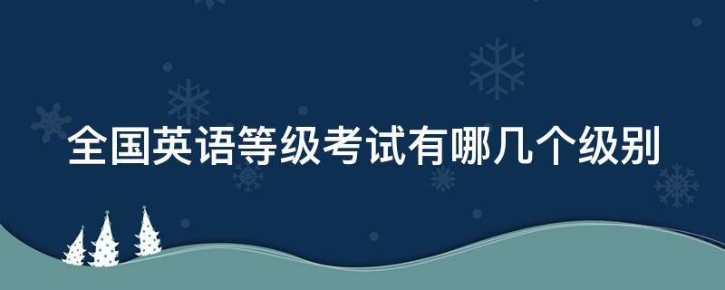 全国英语等级考试有哪几个级别（全国英语等级考试有哪些等级）