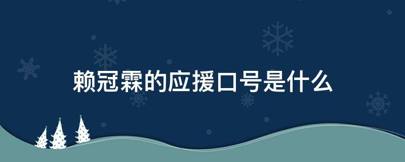 赖冠霖的应援口号是什么 赖冠霖的应援口号和应援色