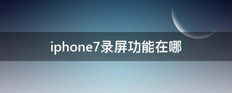 iphone7录屏功能在哪（iphone7plus录屏幕功能在哪）